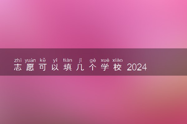 志愿可以填几个学校 2024填报方法是什么