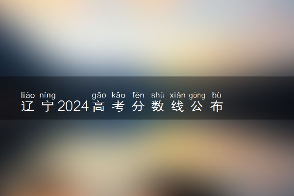 辽宁2024高考分数线公布 专科最低录取控制线