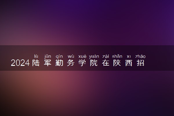 2024陆军勤务学院在陕西招生计划及录取分数线 招生人数是多少
