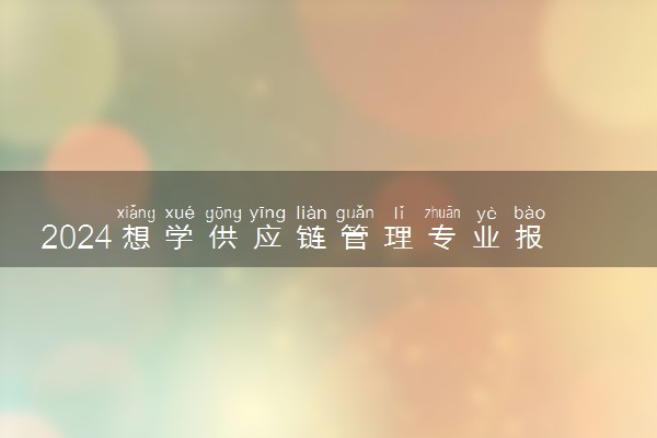 2024想学供应链管理专业报什么学校 哪个大学好