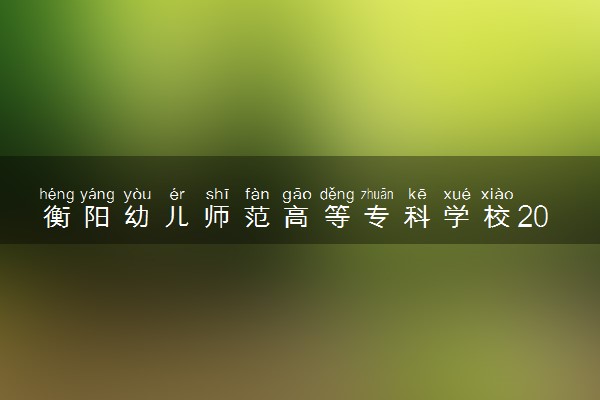 衡阳幼儿师范高等专科学校2024年学费多少钱 一年各专业收费标准