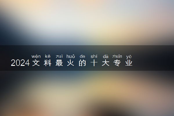 2024文科最火的十大专业 哪些专业吃香