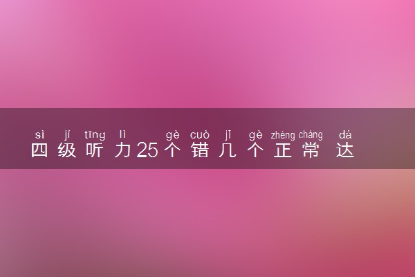 四级听力25个错几个正常 达到多少分算及格