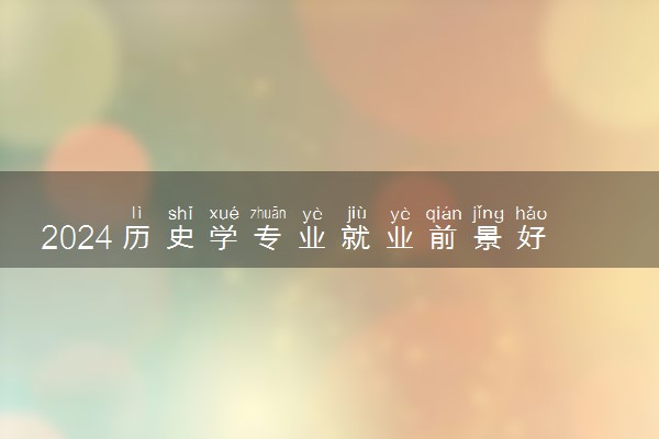 2024历史学专业就业前景好不好 毕业薪资高吗