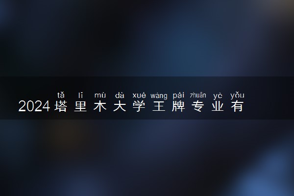 2024塔里木大学王牌专业有哪些 最好的专业是什么