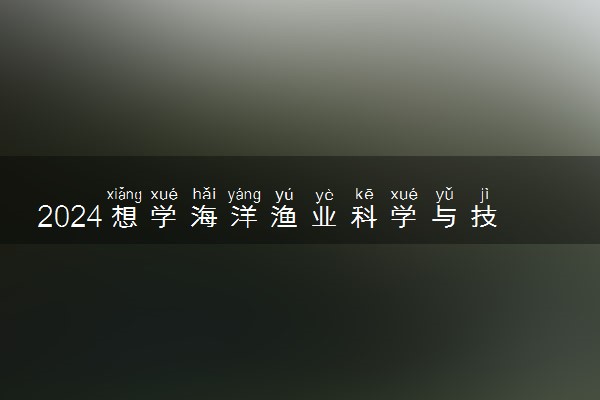 2024想学海洋渔业科学与技术专业报什么学校 哪个大学好