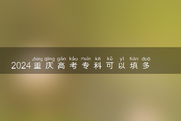 2024重庆高考专科可以填多少个志愿和学校 专科志愿设置