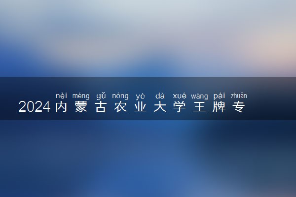 2024内蒙古农业大学王牌专业有哪些 最好的专业是什么