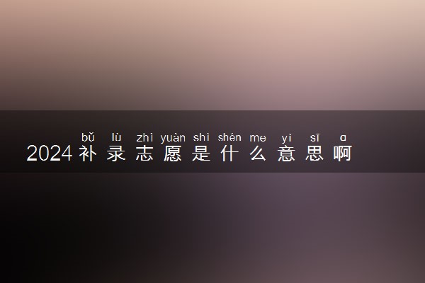 2024补录志愿是什么意思啊 如何填报