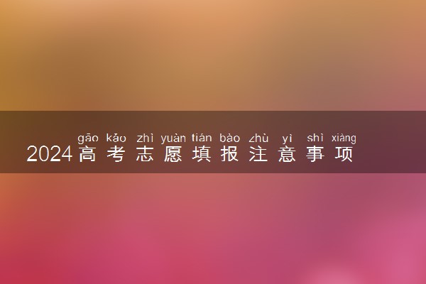 2024高考志愿填报注意事项 填报流程有什么