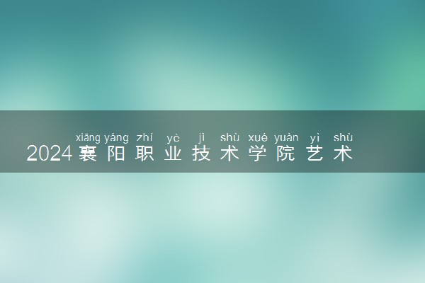 2024襄阳职业技术学院艺术类专业学费多少钱一年 各专业收费标准
