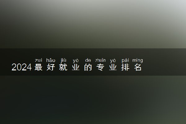 2024最好就业的专业排名 哪些专业值得报考
