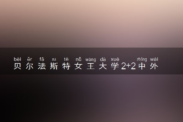 贝尔法斯特女王大学2+2中外合作办学有什么专业