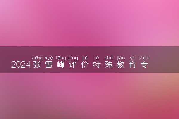 2024张雪峰评价特殊教育专业怎么样 哪个学校最好