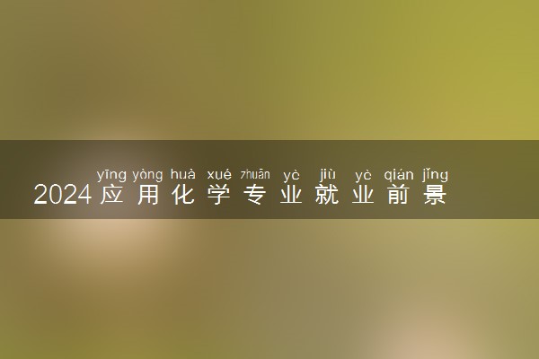 2024应用化学专业就业前景 有哪些就业方向
