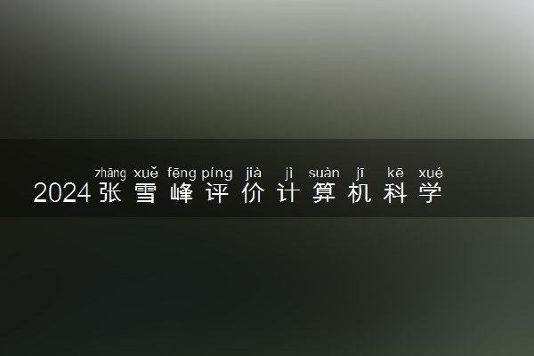 2024张雪峰评价计算机科学与技术专业怎么样 哪个学校最好