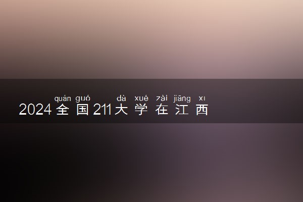 2024全国211大学在江西招生计划及录取分数线