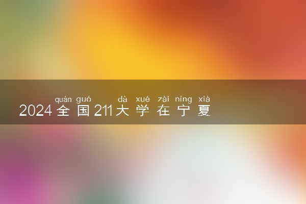 2024全国211大学在宁夏招生计划及录取分数线