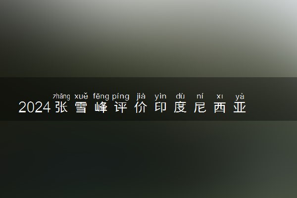 2024张雪峰评价印度尼西亚语专业怎么样 哪个学校最好