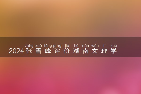 2024张雪峰评价湖南文理学院怎么样 什么档次多少分能上