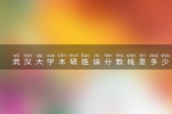 武汉大学本硕连读分数线是多少 2024多少分能考上