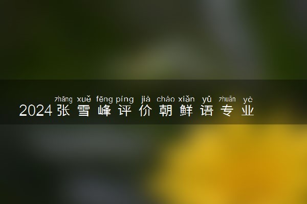 2024张雪峰评价朝鲜语专业怎么样 哪个学校最好