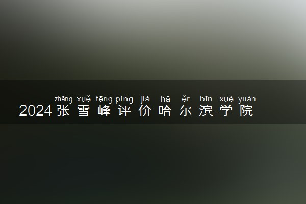 2024张雪峰评价哈尔滨学院怎么样 什么档次多少分能上