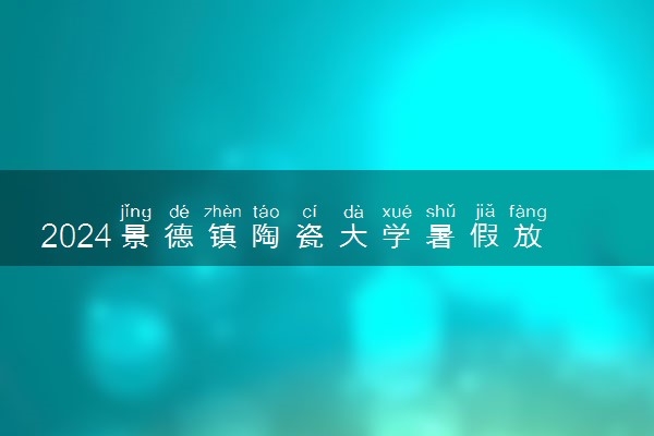 2024景德镇陶瓷大学暑假放假时间什么时候 几月几号开学