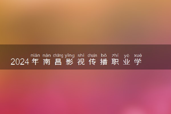 2024年南昌影视传播职业学院各省招生计划及招生人数 都招什么专业