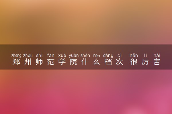郑州师范学院什么档次 很厉害吗