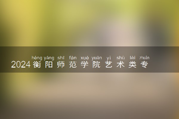 2024衡阳师范学院艺术类专业学费多少钱一年 各专业收费标准