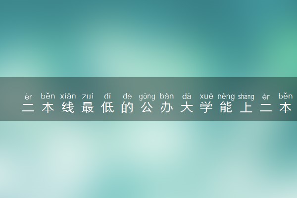 二本线最低的公办大学能上二本吗 2024哪些好考
