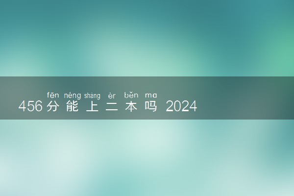 456分能上二本吗 2024能上什么学校