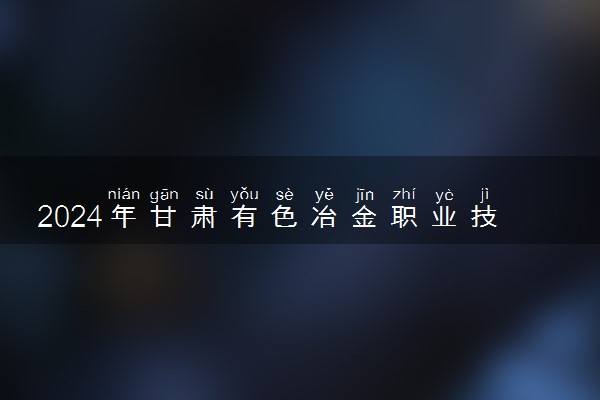 2024年甘肃有色冶金职业技术学院各省招生计划及招生人数 都招什么专业
