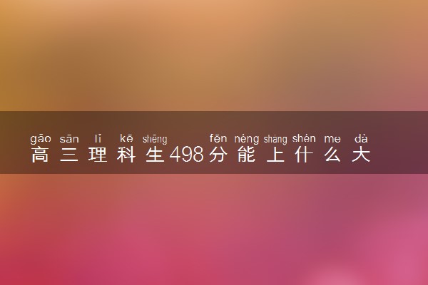 高三理科生498分能上什么大学 2024能报的大学推荐
