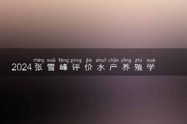 2024张雪峰评价水产养殖学专业怎么样 哪个学校最好