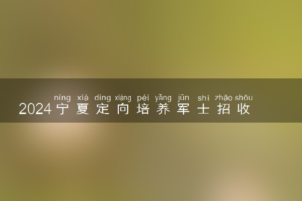 2024宁夏定向培养军士招收计划 招生专业及人数