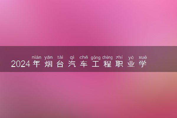 2024年烟台汽车工程职业学院各省招生计划及招生人数 都招什么专业