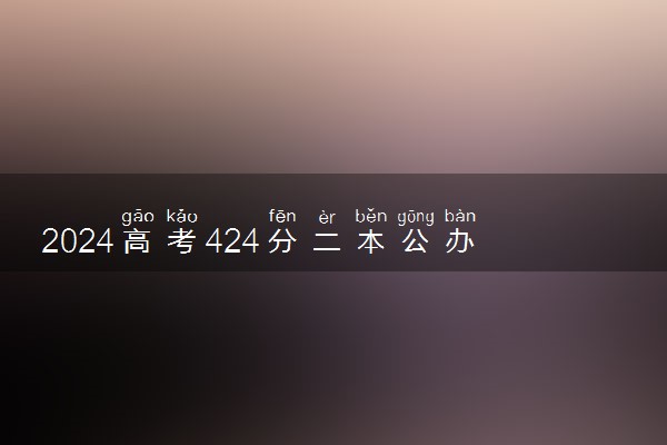2024高考424分二本公办大学有哪些 什么学校值得报