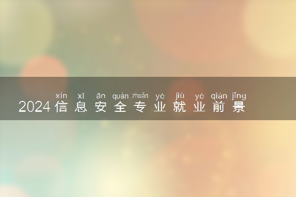 2024信息安全专业就业前景及方向 毕业后能干什么