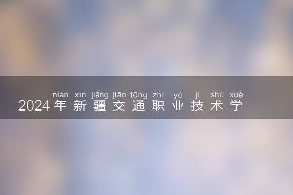 2024年新疆交通职业技术学院各省招生计划及招生人数 都招什么专业