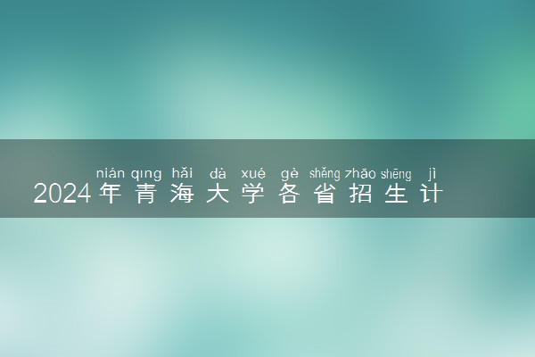 2024年青海大学各省招生计划及招生人数 都招什么专业