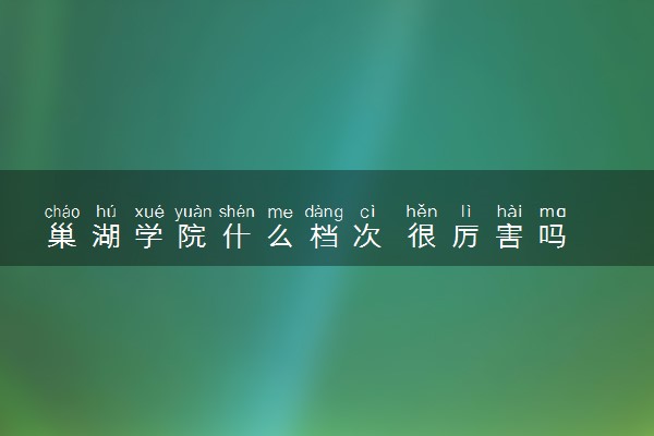 巢湖学院什么档次 很厉害吗