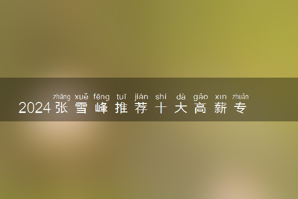 2024张雪峰推荐十大高薪专业 哪些专业好就业