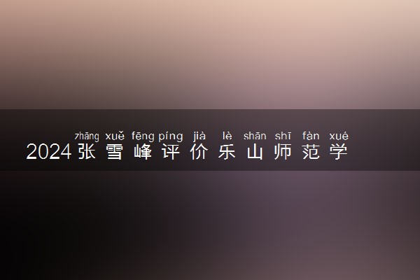 2024张雪峰评价乐山师范学院怎么样 什么档次多少分能上