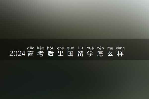 2024高考后出国留学怎么样 还来得及吗