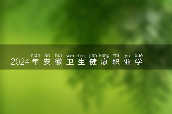 2024年安徽卫生健康职业学院各省招生计划及招生人数 都招什么专业