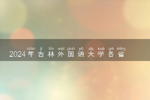 2024年吉林外国语大学各省招生计划及招生人数 都招什么专业