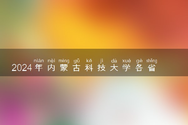 2024年内蒙古科技大学各省招生计划及招生人数 都招什么专业