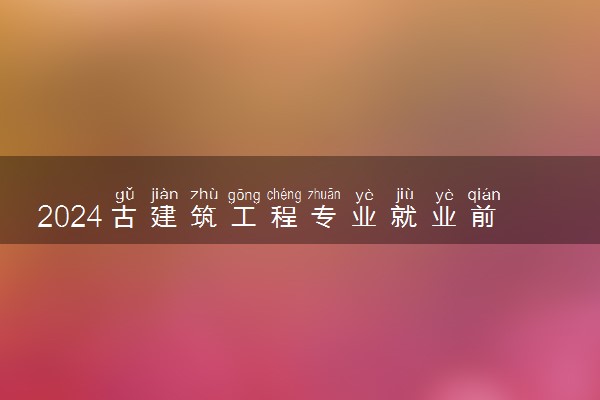 2024古建筑工程专业就业前景及方向 好就业吗